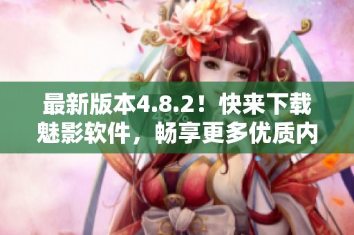 最新版本4.8.2！快来下载魅影软件，畅享更多优质内容！
