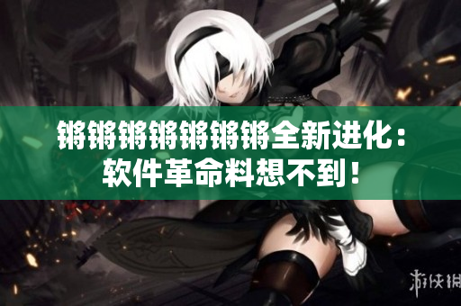 锵锵锵锵锵锵锵全新进化：软件革命料想不到！
