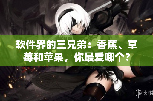 软件界的三兄弟：香蕉、草莓和苹果，你最爱哪个？