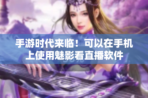 手游时代来临！可以在手机上使用魅影看直播软件