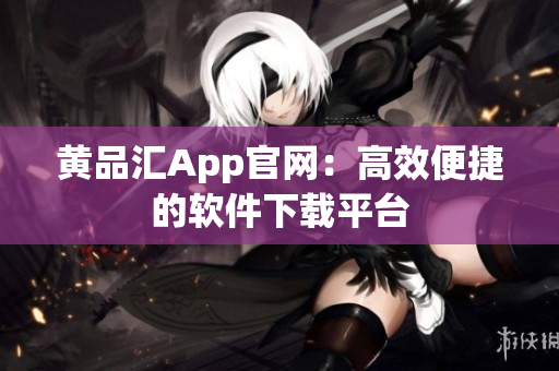 黄品汇App官网：高效便捷的软件下载平台