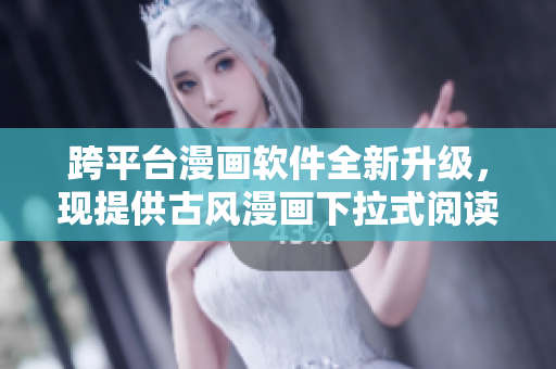 跨平台漫画软件全新升级，现提供古风漫画下拉式阅读！