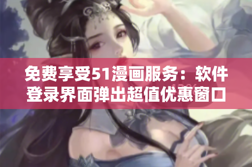 免费享受51漫画服务：软件登录界面弹出超值优惠窗口