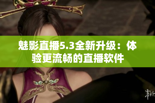 魅影直播5.3全新升级：体验更流畅的直播软件