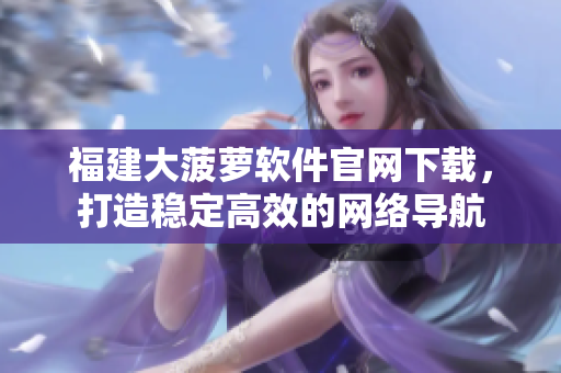 福建大菠萝软件官网下载，打造稳定高效的网络导航