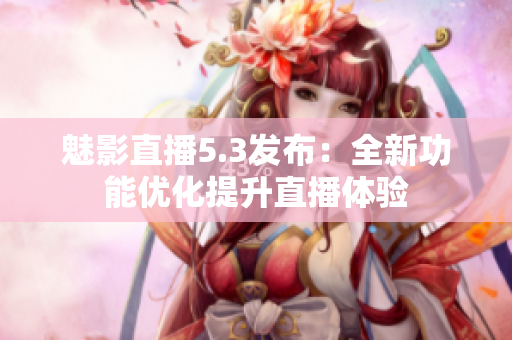 魅影直播5.3发布：全新功能优化提升直播体验