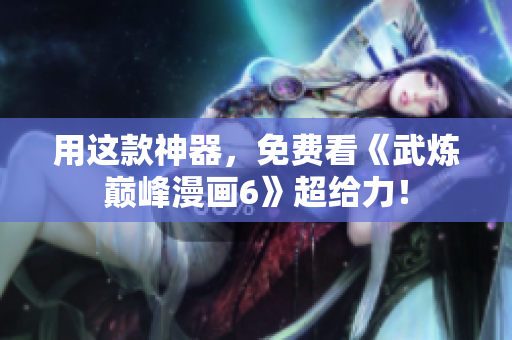用这款神器，免费看《武炼巅峰漫画6》超给力！