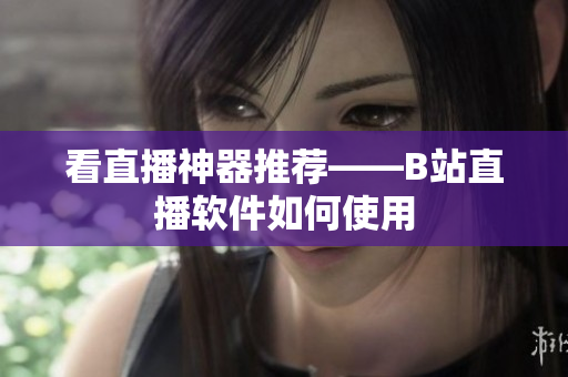 看直播神器推荐——B站直播软件如何使用