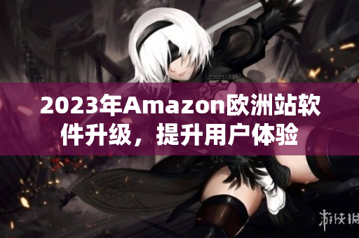 2023年Amazon欧洲站软件升级，提升用户体验