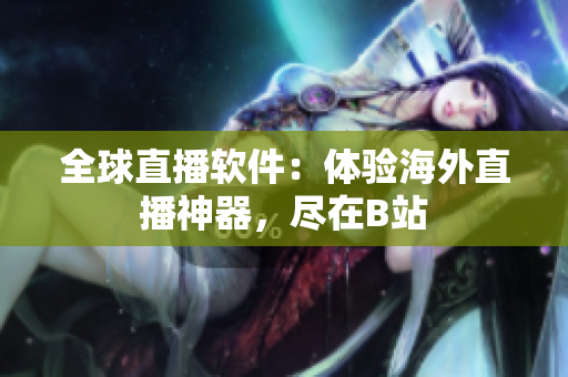 全球直播软件：体验海外直播神器，尽在B站