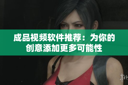 成品视频软件推荐：为你的创意添加更多可能性