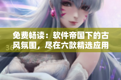 免费畅读：软件帝国下的古风氛围，尽在六款精选应用