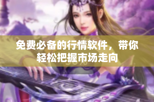 免费必备的行情软件，带你轻松把握市场走向