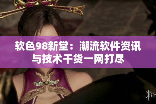 软色98新堂：潮流软件资讯与技术干货一网打尽