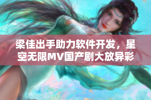 梁佳出手助力软件开发，星空无限MV国产剧大放异彩！