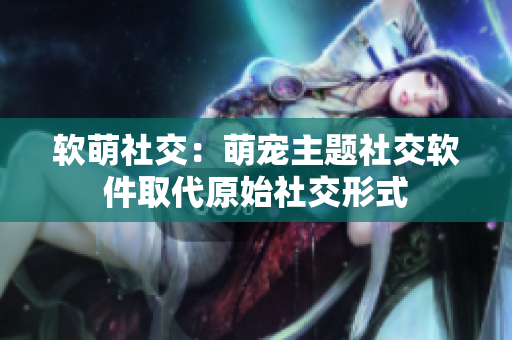 软萌社交：萌宠主题社交软件取代原始社交形式
