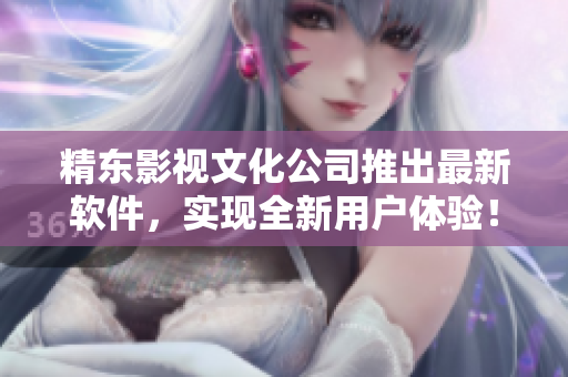 精东影视文化公司推出最新软件，实现全新用户体验！