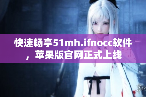 快速畅享51mh.ifnocc软件，苹果版官网正式上线