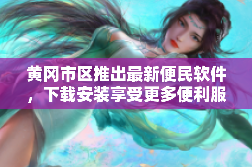 黄冈市区推出最新便民软件，下载安装享受更多便利服务！