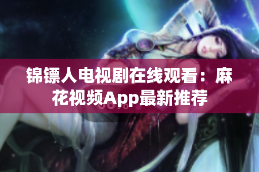 锦镖人电视剧在线观看：麻花视频App最新推荐