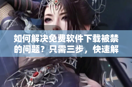 如何解决免费软件下载被禁的问题？只需三步，快速解决！
