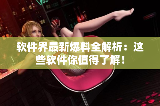 软件界最新爆料全解析：这些软件你值得了解！