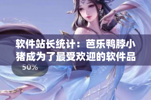 软件站长统计：芭乐鸭脖小猪成为了最受欢迎的软件品牌