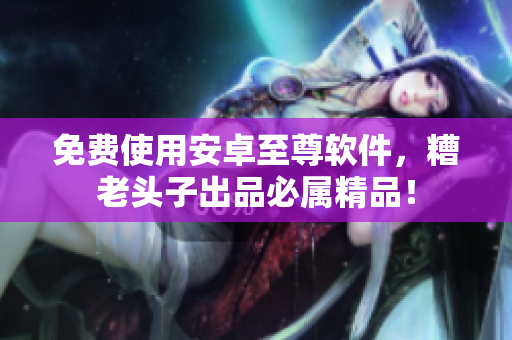 免费使用安卓至尊软件，糟老头子出品必属精品！