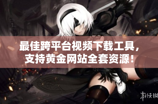 最佳跨平台视频下载工具，支持黄金网站全套资源！