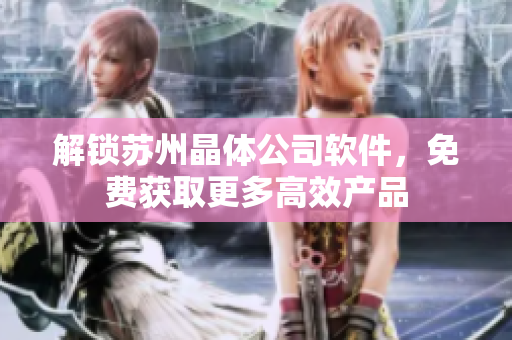 解锁苏州晶体公司软件，免费获取更多高效产品