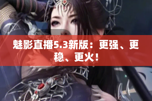 魅影直播5.3新版：更强、更稳、更火！