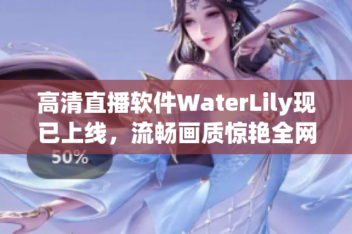 高清直播软件WaterLily现已上线，流畅画质惊艳全网