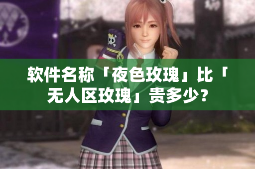 软件名称「夜色玫瑰」比「无人区玫瑰」贵多少？