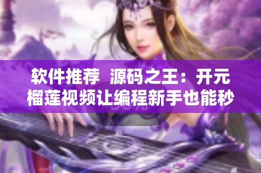 软件推荐  源码之王：开元榴莲视频让编程新手也能秒变大牛