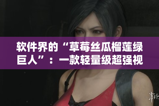 软件界的“草莓丝瓜榴莲绿巨人”：一款轻量级超强视频剪辑软件
