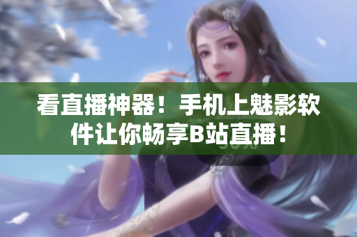 看直播神器！手机上魅影软件让你畅享B站直播！