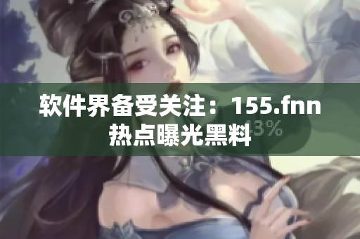 软件界备受关注：155.fnn热点曝光黑料