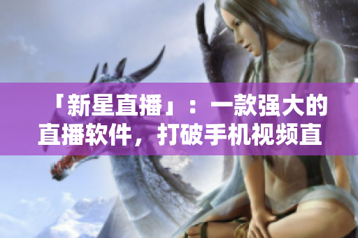 「新星直播」：一款强大的直播软件，打破手机视频直播技术壁垒