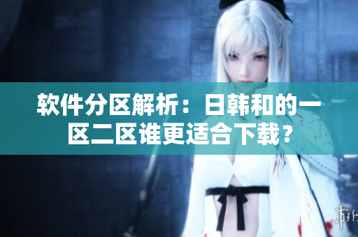 软件分区解析：日韩和的一区二区谁更适合下载？