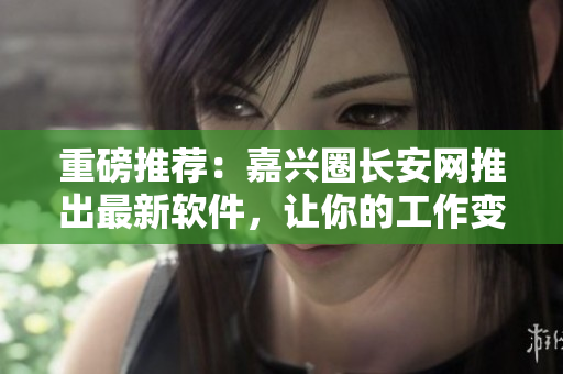 重磅推荐：嘉兴圈长安网推出最新软件，让你的工作变得更加高效