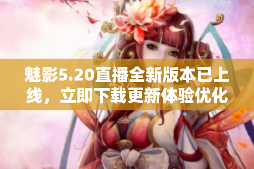 魅影5.20直播全新版本已上线，立即下载更新体验优化！