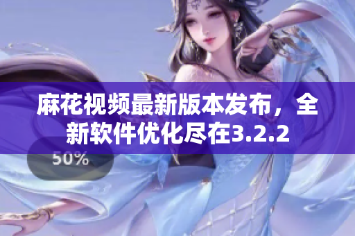 麻花视频最新版本发布，全新软件优化尽在3.2.2