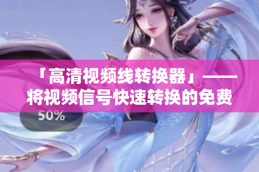 「高清视频线转换器」——将视频信号快速转换的免费软件