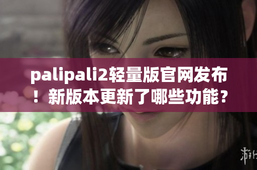 palipali2轻量版官网发布！新版本更新了哪些功能？