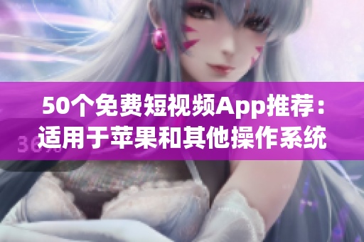 50个免费短视频App推荐：适用于苹果和其他操作系统