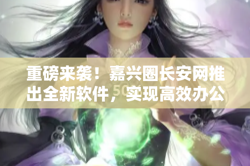 重磅来袭！嘉兴圈长安网推出全新软件，实现高效办公