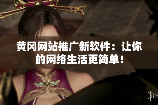 黄冈网站推广新软件：让你的网络生活更简单！