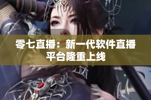零七直播：新一代软件直播平台隆重上线