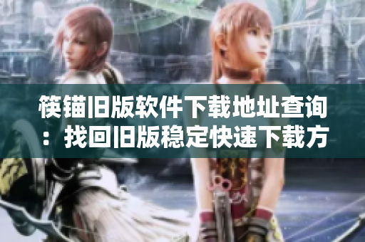 筷锚旧版软件下载地址查询：找回旧版稳定快速下载方法