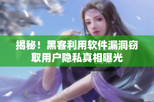揭秘！黑客利用软件漏洞窃取用户隐私真相曝光